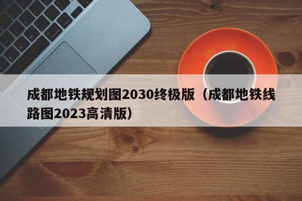 成都地铁规划图2030终极版（成都地铁线路图2023高清版）