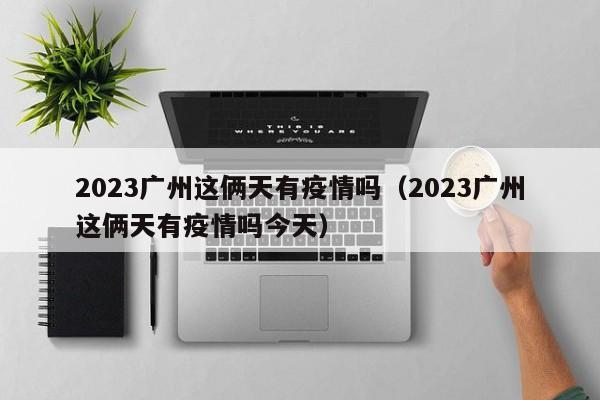 2023广州这俩天有疫情吗（2023广州这俩天有疫情吗今天）