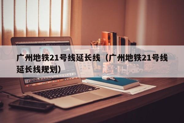 广州地铁21号线延长线（广州地铁21号线延长线规划）