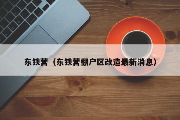 东铁营（东铁营棚户区改造最新消息）