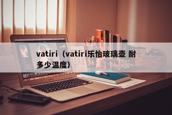 vatiri（vatiri乐怡玻璃壶 耐多少温度）