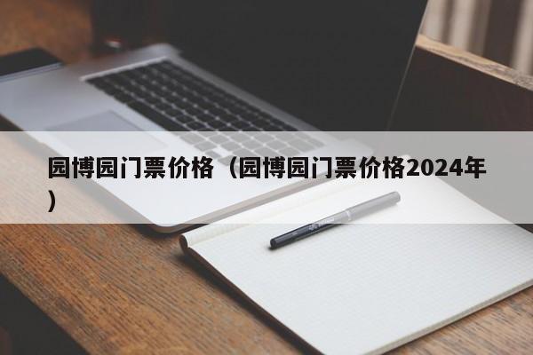 园博园门票价格（园博园门票价格2024年）