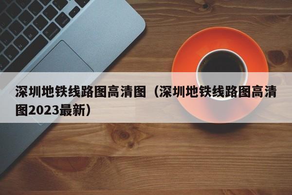 深圳地铁线路图高清图（深圳地铁线路图高清图2023最新）