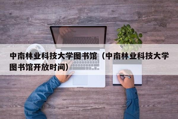 中南林业科技大学图书馆（中南林业科技大学图书馆开放时间）