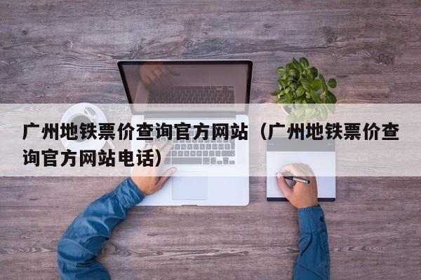 广州地铁票价查询官方网站（广州地铁票价查询官方网站电话）