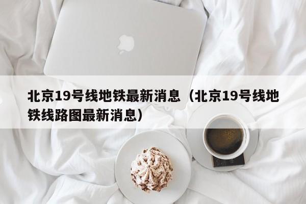 北京19号线地铁最新消息（北京19号线地铁线路图最新消息）