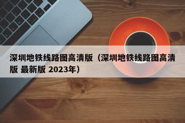 深圳地铁线路图高清版（深圳地铁线路图高清版 最新版 2023年）