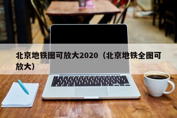 北京地铁图可放大2020（北京地铁全图可放大）