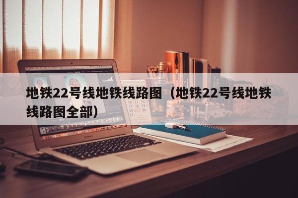 地铁22号线地铁线路图（地铁22号线地铁线路图全部）