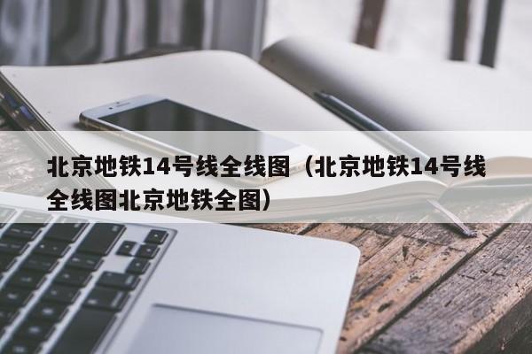 北京地铁14号线全线图（北京地铁14号线全线图北京地铁全图）