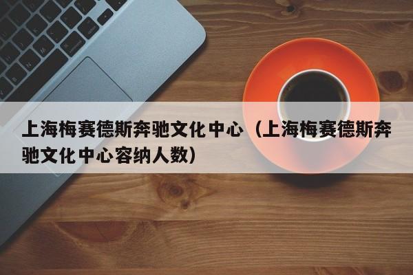 上海梅赛德斯奔驰文化中心（上海梅赛德斯奔驰文化中心容纳人数）