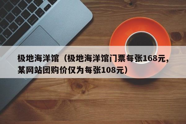 极地海洋馆（极地海洋馆门票每张168元,某网站团购价仅为每张108元）